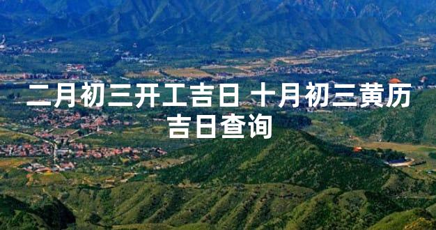 二月初三开工吉日 十月初三黄历吉日查询